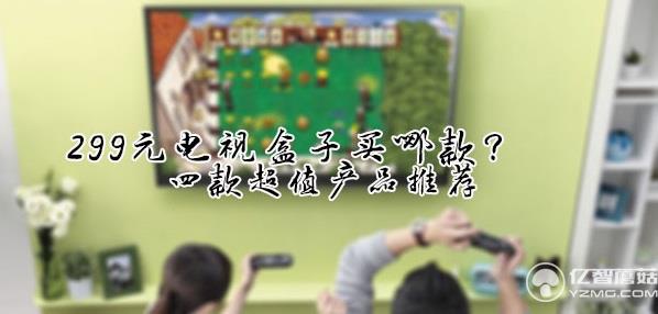 299元電視盒子買哪款？四款超值產(chǎn)品推薦