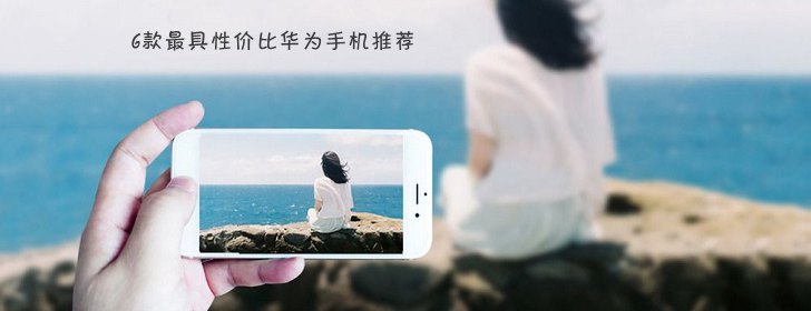 6款最具性價比華為手機(jī)推薦 華為手機(jī)哪款好？
