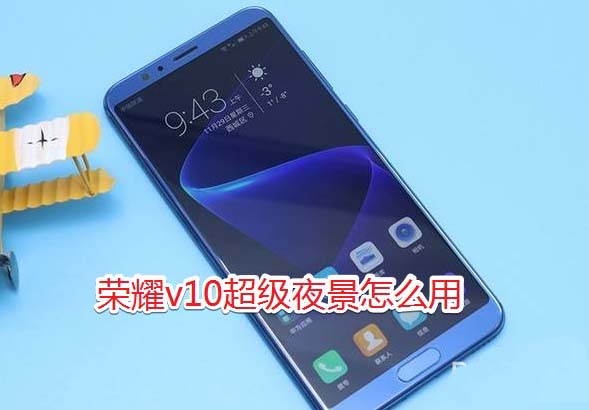 華為榮耀v10相機(jī)超級夜景使用教程 華為榮耀v10超級夜景怎么用?