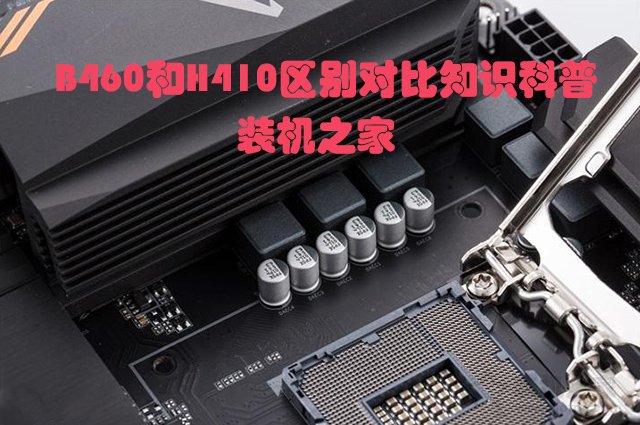 主板H410和B460哪個好？電腦B460主板和B410主板的區(qū)別對比