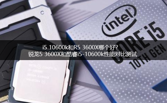 i5 10600k和R5 3600X哪個(gè)好？銳龍5 3600X和酷睿i5-10600k電腦CPU對(duì)比